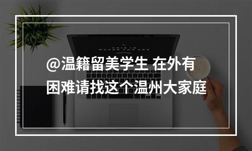 @温籍留美学生 在外有困难请找这个温州大家庭