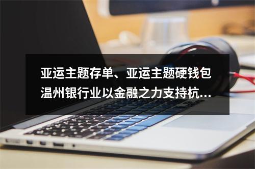 亚运主题存单、亚运主题硬钱包 温州银行业以金融之力支持杭州亚运