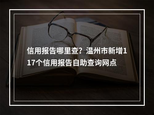 信用报告哪里查？温州市新增117个信用报告自助查询网点