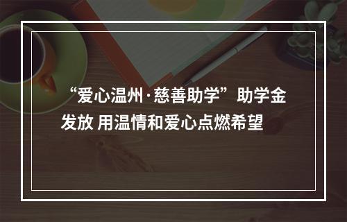 “爱心温州·慈善助学”助学金发放 用温情和爱心点燃希望