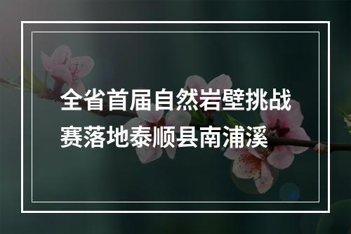 全省首届自然岩壁挑战赛落地泰顺县南浦溪