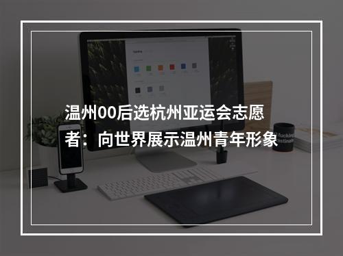 温州00后选杭州亚运会志愿者：向世界展示温州青年形象