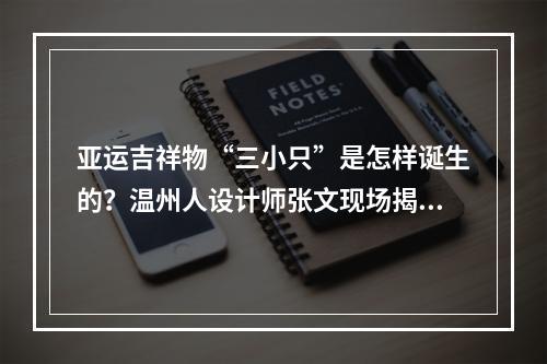 亚运吉祥物“三小只”是怎样诞生的？温州人设计师张文现场揭秘