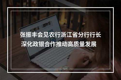 张振丰会见农行浙江省分行行长 深化政银合作推动高质量发展