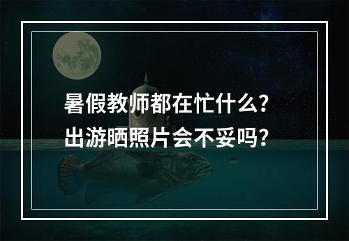 暑假教师都在忙什么？ 出游晒照片会不妥吗？