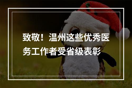 致敬！温州这些优秀医务工作者受省级表彰