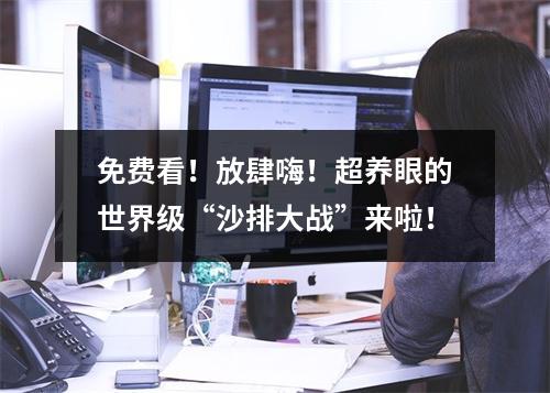 免费看！放肆嗨！超养眼的世界级“沙排大战”来啦！