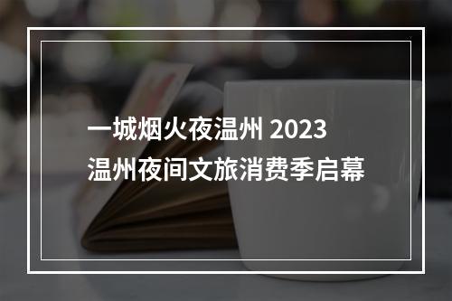 一城烟火夜温州 2023温州夜间文旅消费季启幕