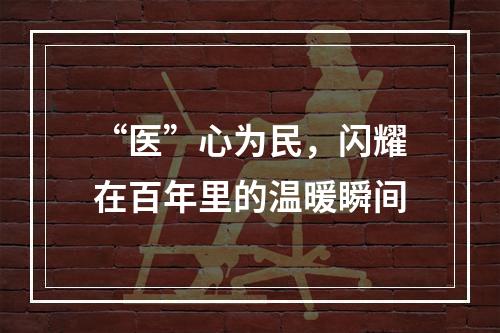 “医”心为民，闪耀在百年里的温暖瞬间