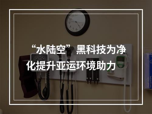 “水陆空”黑科技为净化提升亚运环境助力