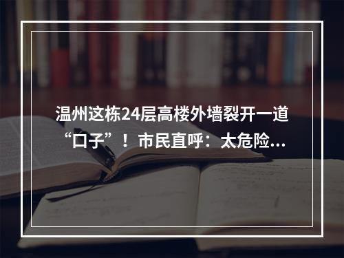 温州这栋24层高楼外墙裂开一道“口子”！市民直呼：太危险了！