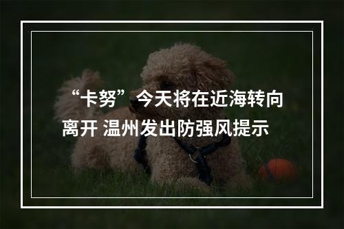 “卡努”今天将在近海转向离开 温州发出防强风提示
