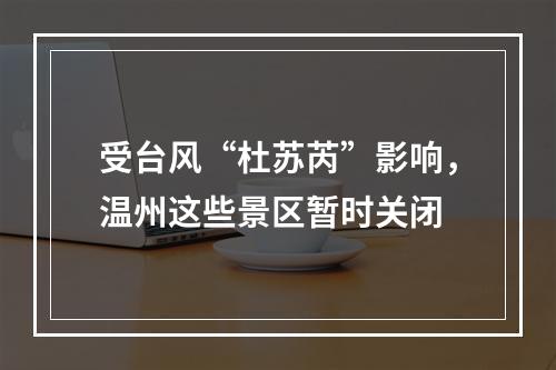 受台风“杜苏芮”影响，温州这些景区暂时关闭
