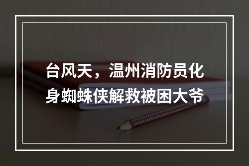 台风天，温州消防员化身蜘蛛侠解救被困大爷