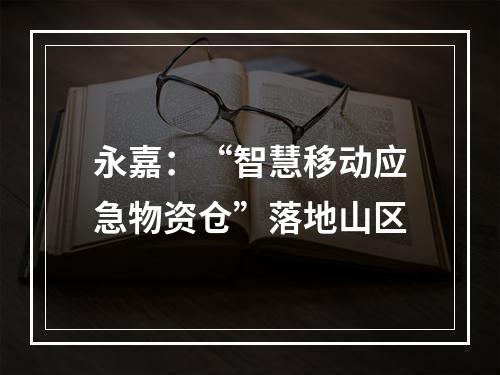 永嘉：“智慧移动应急物资仓”落地山区