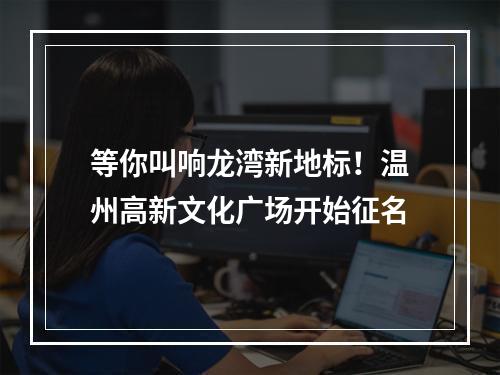 等你叫响龙湾新地标！温州高新文化广场开始征名
