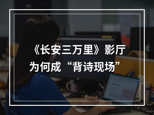 《长安三万里》影厅为何成“背诗现场”