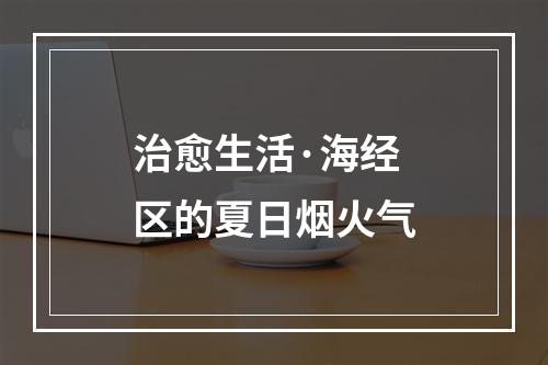 治愈生活·海经区的夏日烟火气