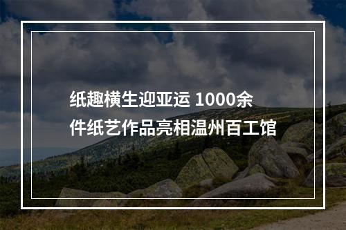 纸趣横生迎亚运 1000余件纸艺作品亮相温州百工馆