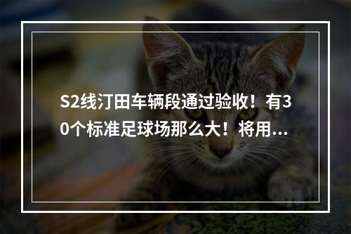 S2线汀田车辆段通过验收！有30个标准足球场那么大！将用于……