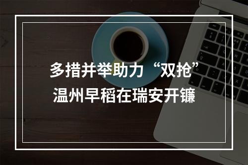多措并举助力“双抢” 温州早稻在瑞安开镰