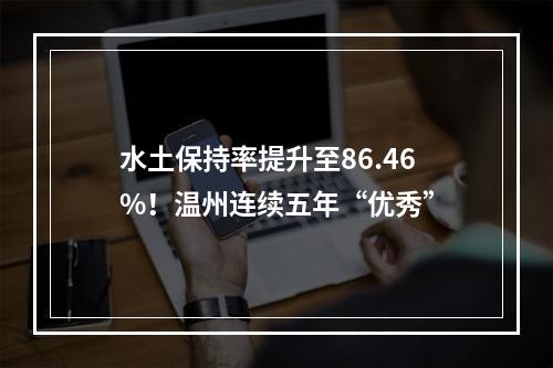 水土保持率提升至86.46%！温州连续五年“优秀”