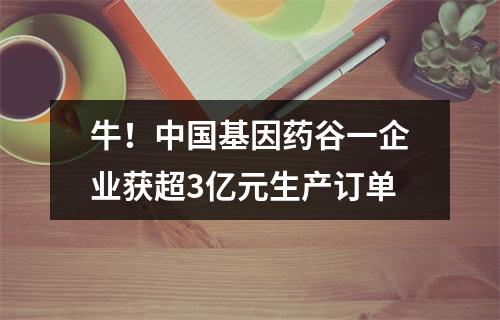 牛！中国基因药谷一企业获超3亿元生产订单