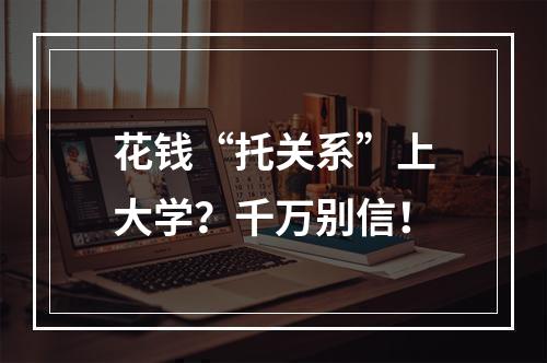 花钱“托关系”上大学？千万别信！