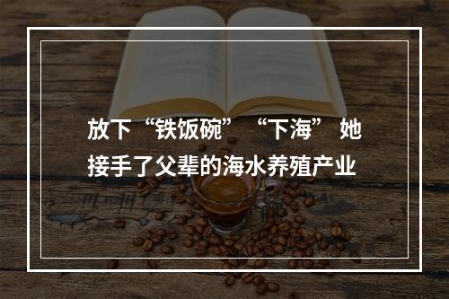 放下“铁饭碗”“下海” 她接手了父辈的海水养殖产业
