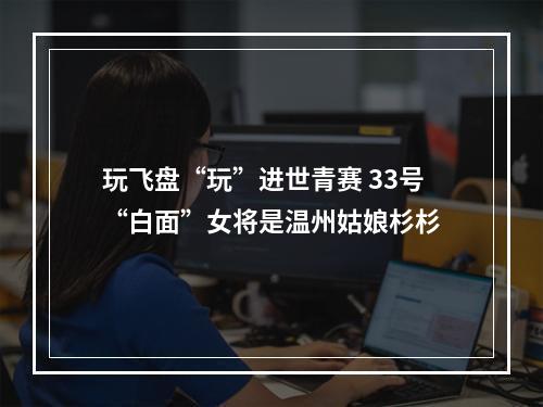 玩飞盘“玩”进世青赛 33号“白面”女将是温州姑娘杉杉