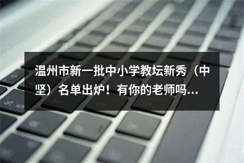 温州市新一批中小学教坛新秀（中坚）名单出炉！有你的老师吗？