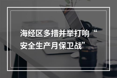 海经区多措并举打响“安全生产月保卫战”