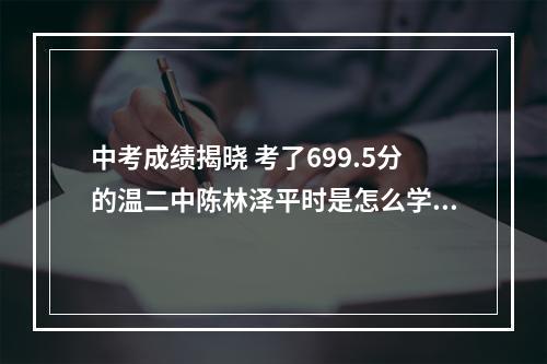 中考成绩揭晓 考了699.5分的温二中陈林泽平时是怎么学习的？