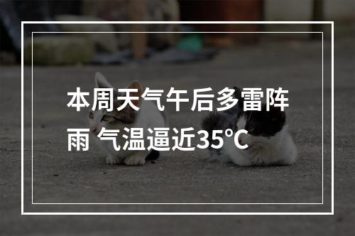 本周天气午后多雷阵雨 气温逼近35℃