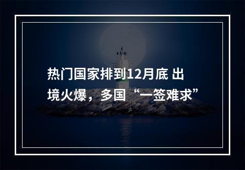 热门国家排到12月底 出境火爆，多国“一签难求”