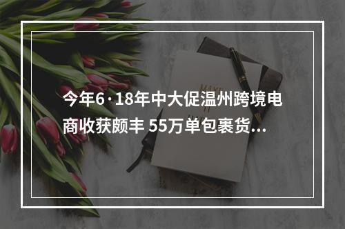 今年6·18年中大促温州跨境电商收获颇丰 55万单包裹货值近2亿元