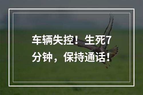 车辆失控！生死7分钟，保持通话！