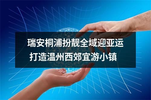 瑞安桐浦扮靓全域迎亚运 打造温州西郊宜游小镇