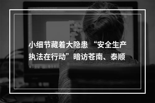小细节藏着大隐患 “安全生产执法在行动”暗访苍南、泰顺