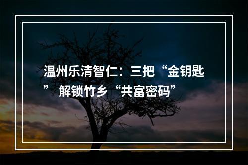 温州乐清智仁：三把“金钥匙” 解锁竹乡“共富密码”