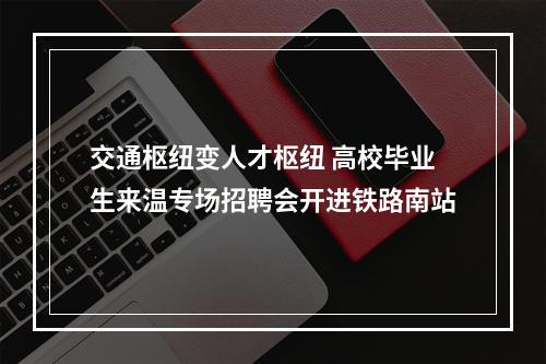 交通枢纽变人才枢纽 高校毕业生来温专场招聘会开进铁路南站
