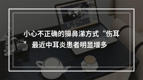 小心不正确的擤鼻涕方式“伤耳” 最近中耳炎患者明显增多