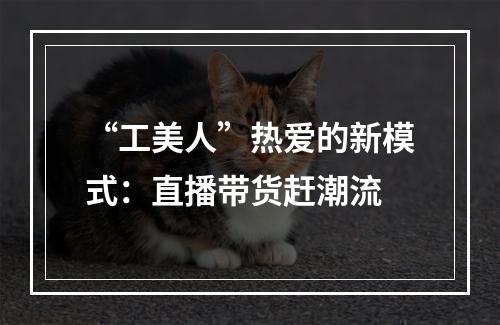“工美人”热爱的新模式：直播带货赶潮流