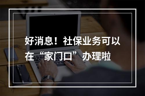 好消息！社保业务可以在“家门口”办理啦