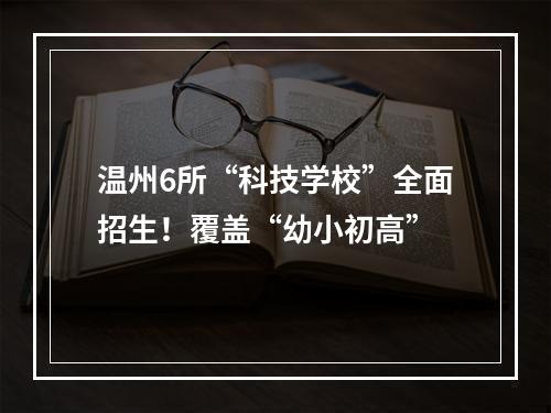 温州6所“科技学校”全面招生！覆盖“幼小初高”