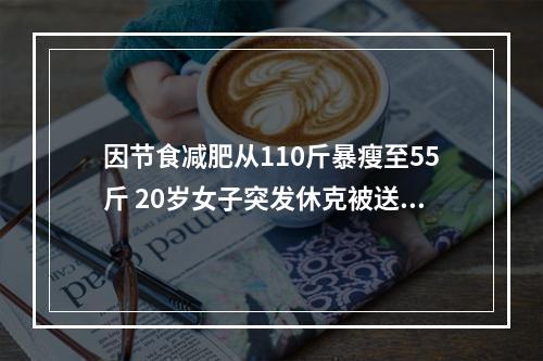 因节食减肥从110斤暴瘦至55斤 20岁女子突发休克被送进ICU抢救