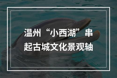 温州“小西湖”串起古城文化景观轴