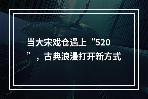 当大宋戏仓遇上“520”，古典浪漫打开新方式