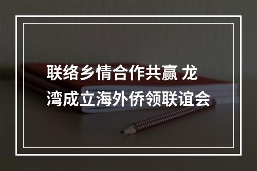 联络乡情合作共赢 龙湾成立海外侨领联谊会