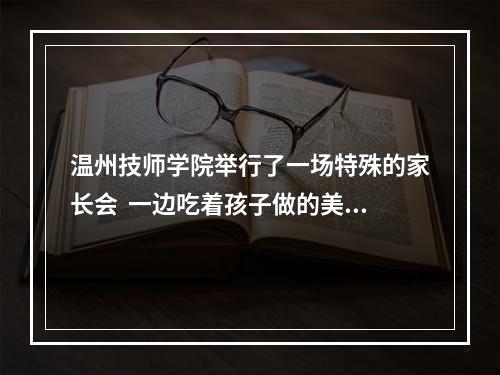 温州技师学院举行了一场特殊的家长会  一边吃着孩子做的美食一边开会